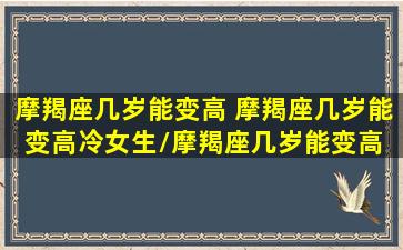 摩羯座几岁能变高 摩羯座几岁能变高冷女生/摩羯座几岁能变高 摩羯座几岁能变高冷女生-我的网站